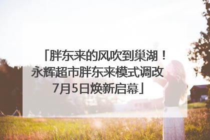 胖东来的风吹到巢湖！永辉超市胖东来模式调改7月5日焕新启幕